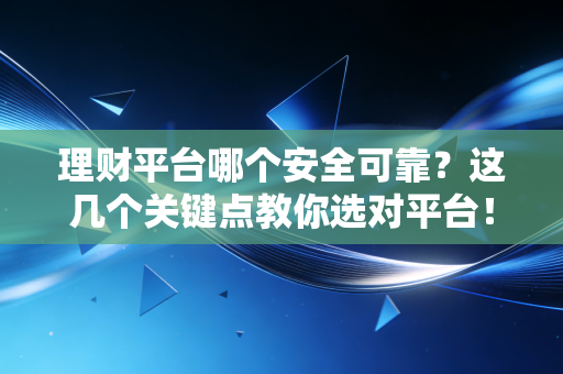 理财平台哪个安全可靠？这几个关键点教你选对平台！