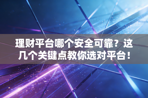 理财平台哪个安全可靠？这几个关键点教你选对平台！