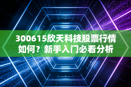 300615欣天科技股票行情如何？新手入门必看分析
