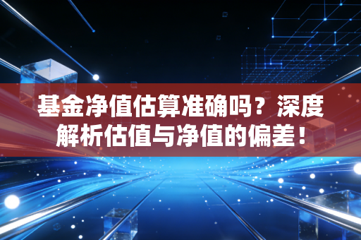 基金净值估算准确吗？深度解析估值与净值的偏差！