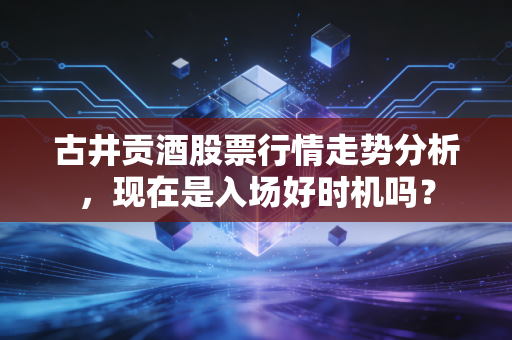 古井贡酒股票行情走势分析，现在是入场好时机吗？