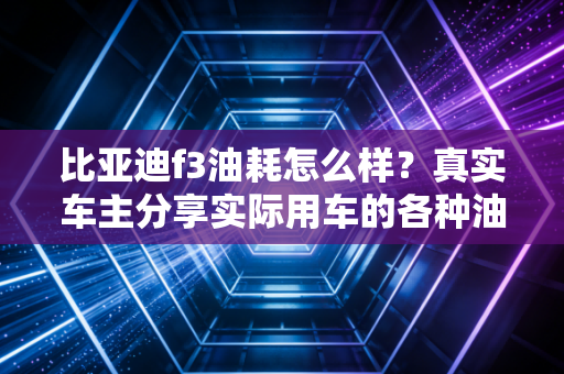 比亚迪f3油耗怎么样？真实车主分享实际用车的各种油耗！