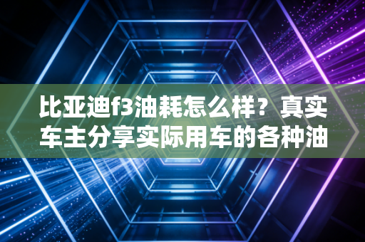 比亚迪f3油耗怎么样？真实车主分享实际用车的各种油耗！