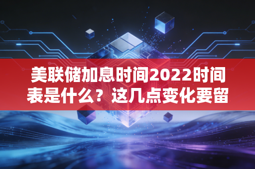 美联储加息时间2022时间表是什么？这几点变化要留心