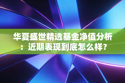 华夏盛世精选基金净值分析:近期表现到底怎么样?