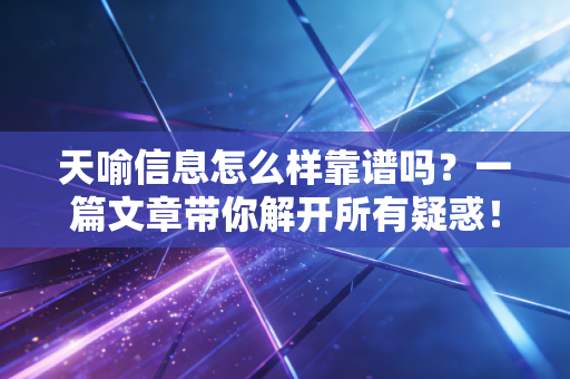 天喻信息怎么样靠谱吗?一篇文章带你解开所有疑惑!