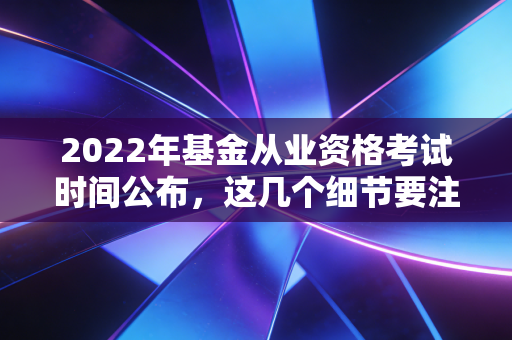 2022年基金从业资格考试时间公布，这几个细节要注意！