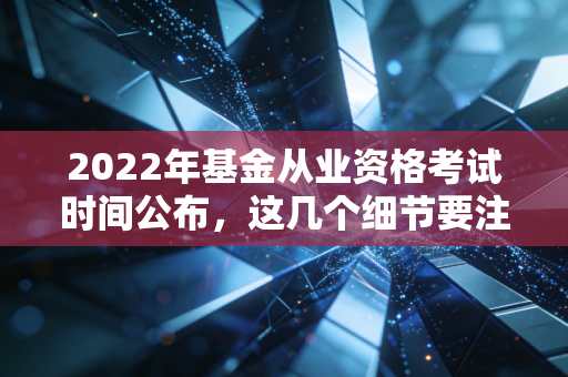 2022年基金从业资格考试时间公布，这几个细节要注意！