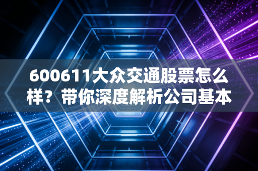 600611大众交通股票怎么样？带你深度解析公司基本面！