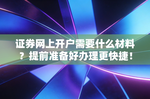 证券网上开户需要什么材料?提前准备好办理更快捷!