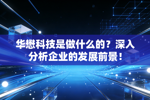 华懋科技是做什么的?深入分析企业的发展前景!