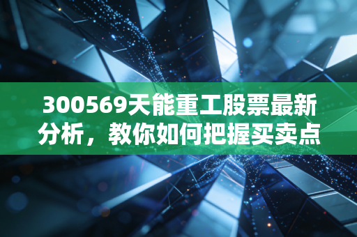 300569天能重工股票最新分析,教你如何把握买卖点位