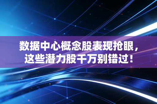 数据中心概念股表现抢眼，这些潜力股千万别错过！