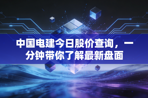 中国电建今日股价查询，一分钟带你了解最新盘面
