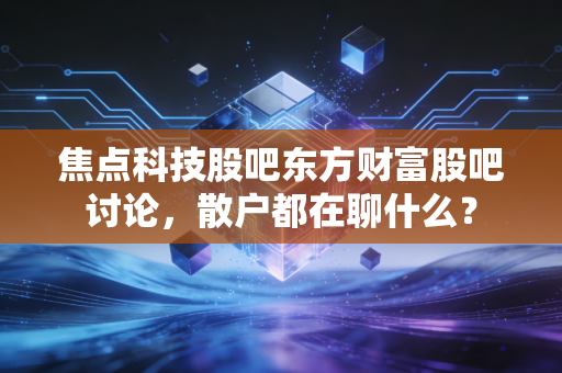 焦点科技股吧东方财富股吧讨论,散户都在聊什么?
