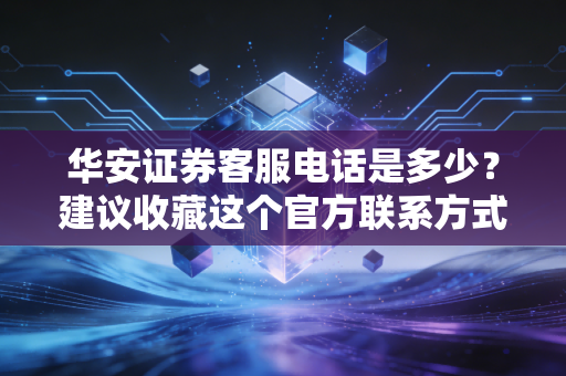 华安证券客服电话是多少？建议收藏这个官方联系方式
