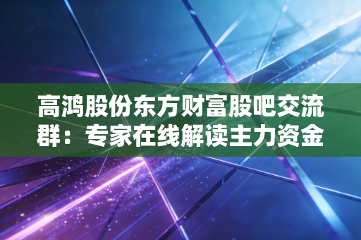 高鸿股份东方财富股吧交流群:专家在线解读主力资金动向!