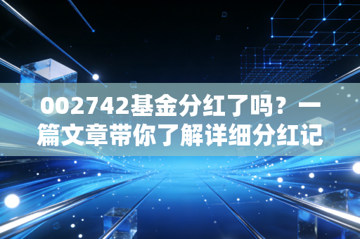 002742基金分红了吗?一篇文章带你了解详细分红记录!