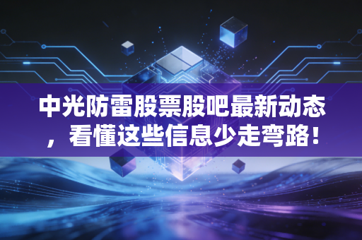 中光防雷股票股吧最新动态，看懂这些信息少走弯路！