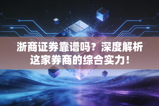 浙商证券靠谱吗？深度解析这家券商的综合实力！