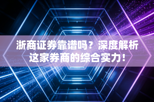 浙商证券靠谱吗？深度解析这家券商的综合实力！