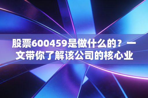 股票600459是做什么的？一文带你了解该公司的核心业务