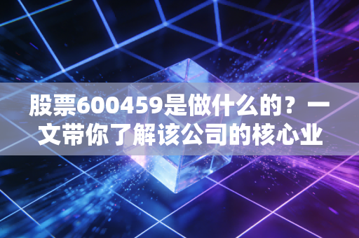 股票600459是做什么的？一文带你了解该公司的核心业务