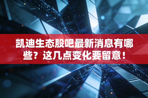 凯迪生态股吧最新消息有哪些？这几点变化要留意！
