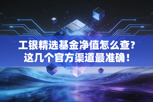 工银精选基金净值怎么查?这几个官方渠道最准确!