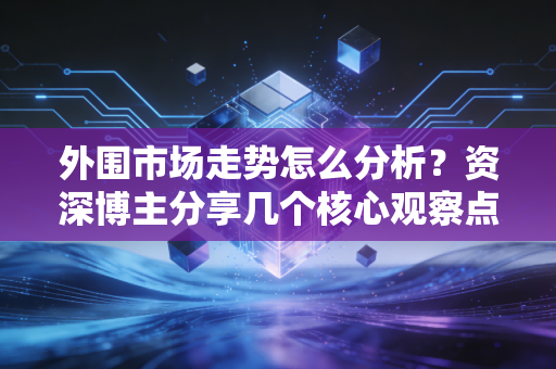 外围市场走势怎么分析？资深博主分享几个核心观察点！