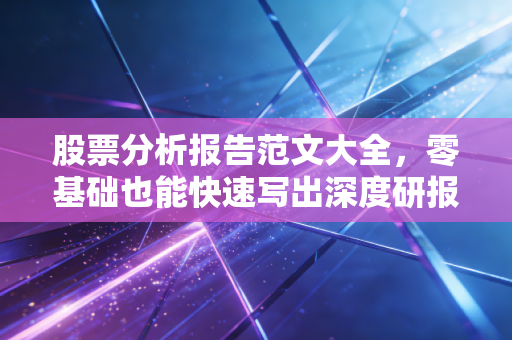 股票分析报告范文大全，零基础也能快速写出深度研报！