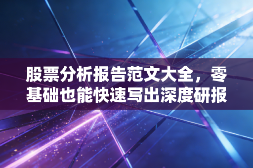 股票分析报告范文大全，零基础也能快速写出深度研报！