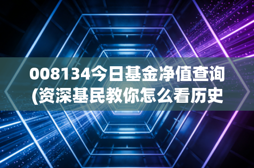 008134今日基金净值查询(资深基民教你怎么看历史净值)