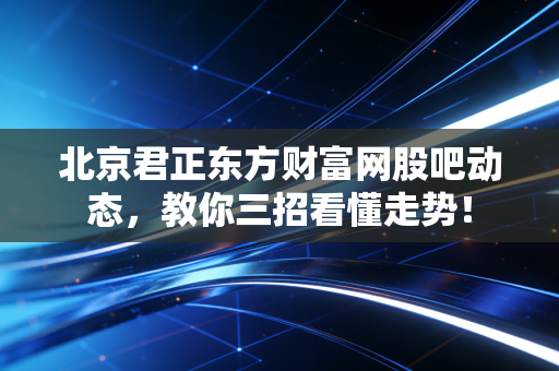 北京君正东方财富网股吧动态，教你三招看懂走势！