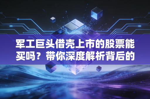 军工巨头借壳上市的股票能买吗?带你深度解析背后的投资机会!