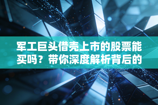 军工巨头借壳上市的股票能买吗?带你深度解析背后的投资机会!