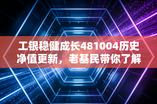 工银稳健成长481004历史净值更新,老基民带你了解盈亏点!