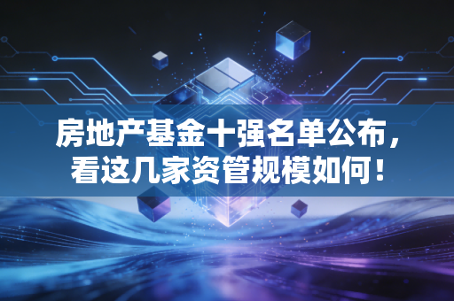 房地产基金十强名单公布，看这几家资管规模如何！