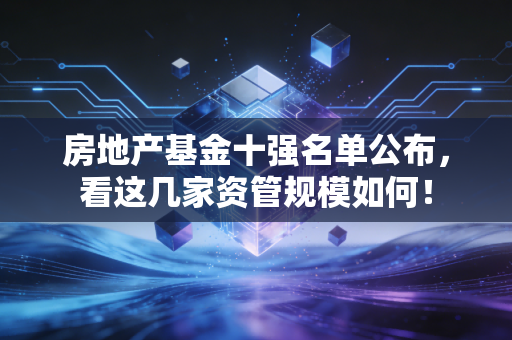 房地产基金十强名单公布，看这几家资管规模如何！
