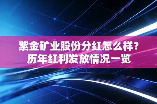 紫金矿业股份分红怎么样?历年红利发放情况一览