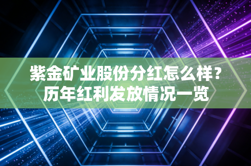 紫金矿业股份分红怎么样?历年红利发放情况一览