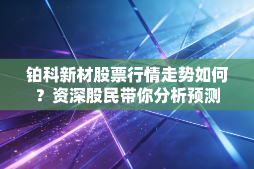 铂科新材股票行情走势如何?资深股民带你分析预测