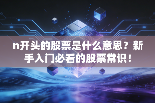 n开头的股票是什么意思?新手入门必看的股票常识!