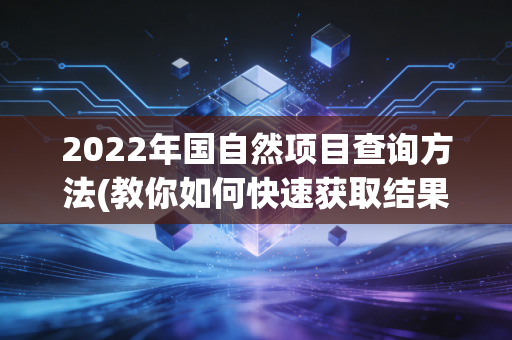 2022年国自然项目查询方法(教你如何快速获取结果)