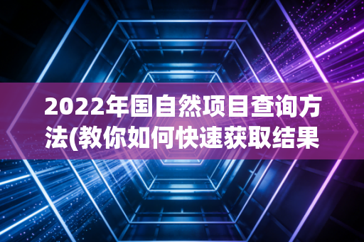 2022年国自然项目查询方法(教你如何快速获取结果)