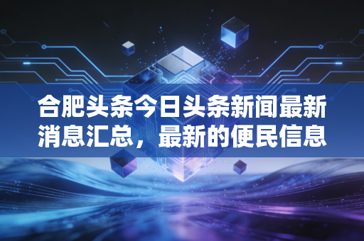 合肥头条今日头条新闻最新消息汇总，最新的便民信息都在这！