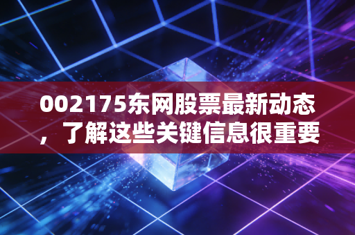 002175东网股票最新动态,了解这些关键信息很重要!