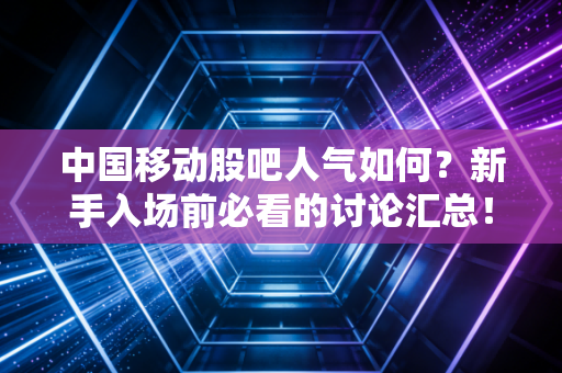 中国移动股吧人气如何?新手入场前必看的讨论汇总!