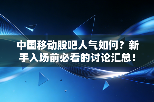中国移动股吧人气如何?新手入场前必看的讨论汇总!
