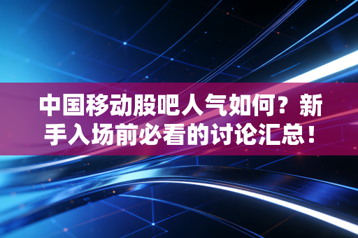 中国移动股吧人气如何？新手入场前必看的讨论汇总！